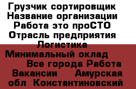 Грузчик-сортировщик › Название организации ­ Работа-это проСТО › Отрасль предприятия ­ Логистика › Минимальный оклад ­ 24 000 - Все города Работа » Вакансии   . Амурская обл.,Константиновский р-н